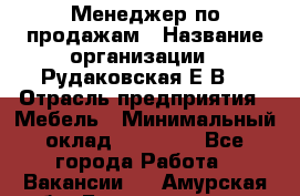 Менеджер по продажам › Название организации ­ Рудаковская Е.В. › Отрасль предприятия ­ Мебель › Минимальный оклад ­ 30 000 - Все города Работа » Вакансии   . Амурская обл.,Благовещенск г.